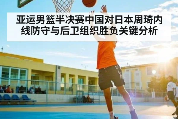 亚运男篮半决赛中国对日本周琦内线防守与后卫组织胜负关键分析