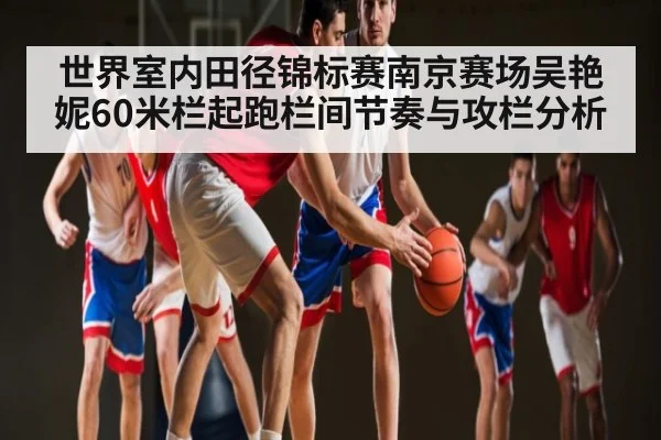 世界室内田径锦标赛南京赛场吴艳妮60米栏起跑栏间节奏与攻栏分析