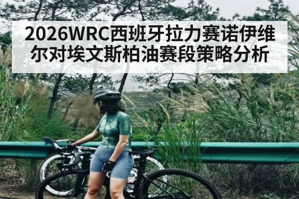 2026WRC西班牙拉力赛诺伊维尔对埃文斯柏油赛段策略分析